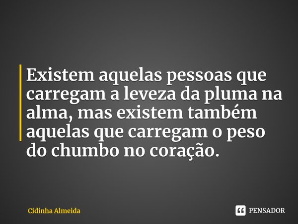 ⁠Existem aquelas pessoas que carregam a leveza da pluma na alma, mas existem também aquelas que carregam o peso do chumbo no coração.... Frase de Cidinha Almeida.