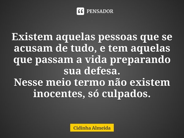 ⁠Existem aquelas pessoas que se acusam de tudo, e tem aquelas que passam a vida preparando sua defesa.
Nesse meio termo não existem inocentes, só culpados.... Frase de Cidinha Almeida.