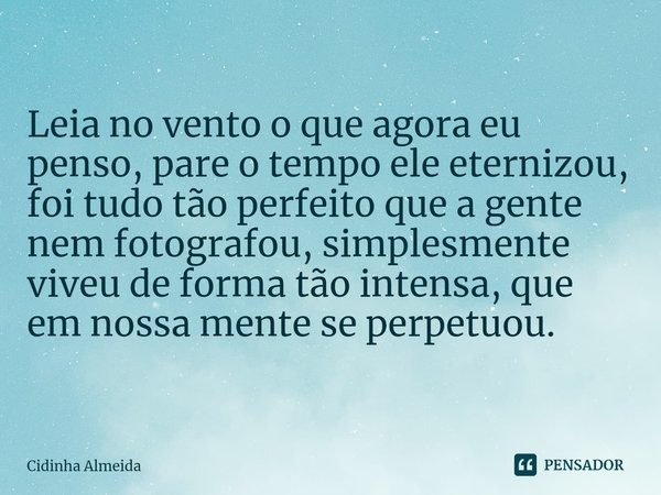 ⁠Leia no vento o que agora eu penso, pare o tempo ele eternizou, foi tudo tão perfeito que a gente nem fotografou, simplesmente viveu de forma tão intensa, que ... Frase de Cidinha Almeida.