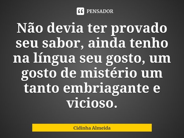 ⁠Não devia ter provado seu sabor, ainda tenho na língua seu gosto, um gosto de mistério um tanto embriagante e vicioso.... Frase de Cidinha Almeida.