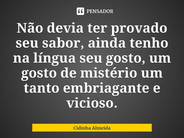 ⁠Não devia ter provado seu sabor, ainda tenho na língua seu gosto, um gosto de mistério um tanto embriagante e vicioso.... Frase de Cidinha Almeida.