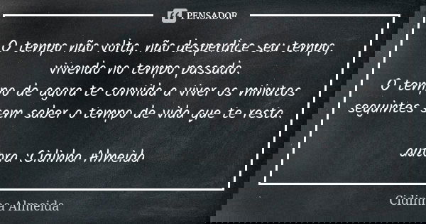 O tempo não volta, não desperdice seu tempo, vivendo no tempo passado. O tempo de agora te convida a viver os minutos seguintes sem saber o tempo de vida que te... Frase de Cidinha Almeida.