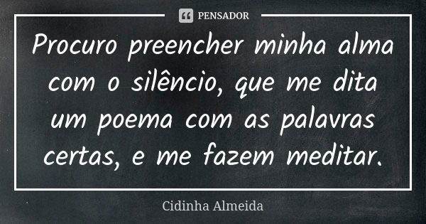 Procuro preencher minha alma com o silêncio, que me dita um poema com as palavras certas, e me fazem meditar.... Frase de Cidinha Almeida.