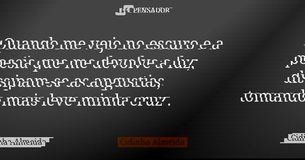 Quando me vejo no escuro e a poesia que me devolve a luz, dissipam-se as angustias, tomando mais leve minha cruz .... Frase de Cidinha Almeida.