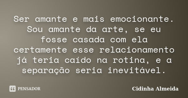 Ser amante e mais emocionante. Sou amante da arte, se eu fosse casada com ela certamente esse relacionamento já teria caído na rotina, e a separação seria inevi... Frase de Cidinha Almeida.