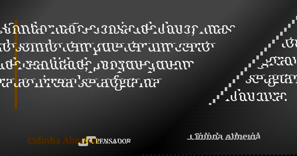 Sonhar não e coisa de louco, mas todo sonho tem que ter um certo grau de realidade, porque quem se agarra ao irreal se afoga na loucura .... Frase de Cidinha Almeida.