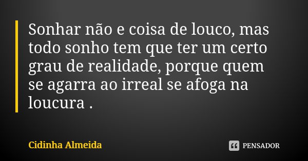 Sonhar não e coisa de louco, mas todo sonho tem que ter um certo grau de realidade, porque quem se agarra ao irreal se afoga na loucura .... Frase de Cidinha Almeida.