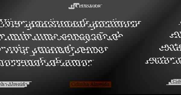 Viver apaixonada aprimora em mim uma sensação de estar viva, quando penso estar morrendo de amor.... Frase de Cidinha Almeida.