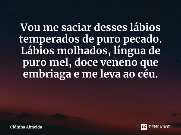 ⁠Vou me saciar desses lábios temperados de puro pecado.
Lábios molhados, língua de puro mel, doce veneno que embriaga e me leva ao céu.... Frase de Cidinha Almeida.