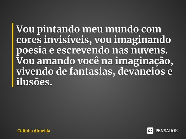 ⁠Vou pintando meu mundo com cores invisíveis, vou imaginando poesia e escrevendo nas nuvens.
Vou amando você na imaginação, vivendo de fantasias, devaneios e il... Frase de Cidinha Almeida.