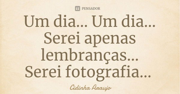 Um dia... Um dia...
Serei apenas lembranças...
Serei fotografia...... Frase de Cidinha Araujo.