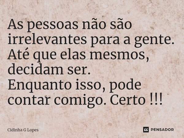 ⁠As pessoas não são irrelevantes para a gente. Até que elas mesmos, decidam ser. Enquanto isso, pode contar comigo. Certo !!!... Frase de Cidinha G Lopes.