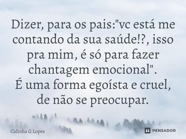 Dizer, para os pais: "vc está me contando da sua saúde!?, isso pra mim, é só para fazer chantagem emocional". É uma forma egoísta e cruel, de não se p... Frase de Cidinha G Lopes.