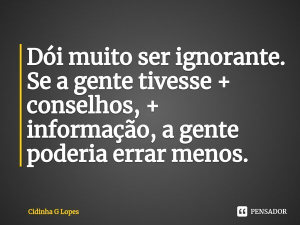 ⁠Dói muito ser ignorante. Se a gente tivesse + conselhos, + informação, a gente poderia errar menos.... Frase de Cidinha G Lopes.