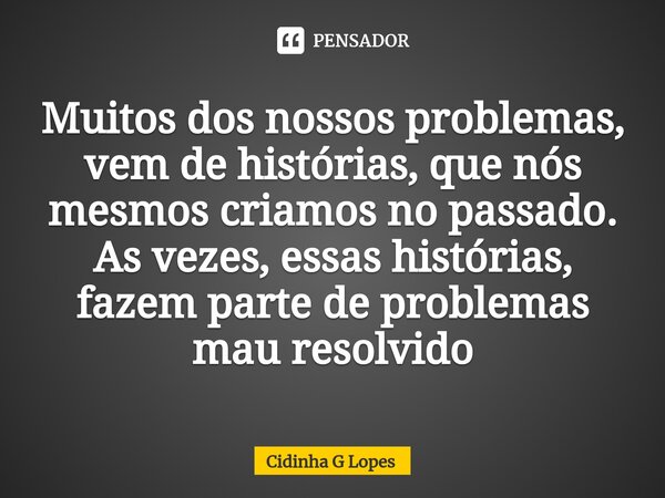 ⁠⁠⁠⁠Muitos dos nossos problemas, vem de histórias, que nós mesmos criamos no passado. As vezes, essas histórias, fazem parte de problemas mau resolvido... Frase de Cidinha G Lopes.