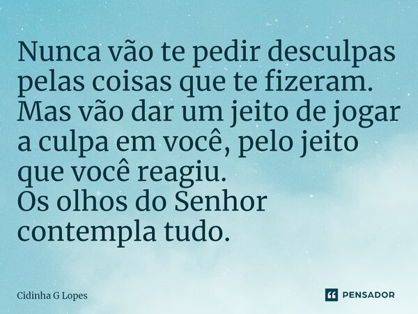 ⁠Nunca vão te pedir desculpas pelas coisas que te fizeram. Mas vão dar um jeito de jogar a culpa em você, pelo jeito que você reagiu. Os olhos do Senhor contemp... Frase de Cidinha G Lopes.