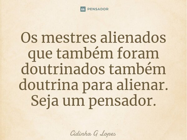 ⁠Os mestres alienados que também foram doutrinados também doutrina para alienar. Seja um pensador.... Frase de Cidinha G Lopes.