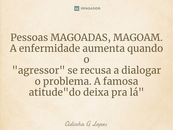 Pessoas MAGOADAS, MAGOAM. A enfermidade aumenta quando o "agressor" se recusa a dialogar o problema. A famosa atitude "do deixa pra lá"... Frase de Cidinha G Lopes.
