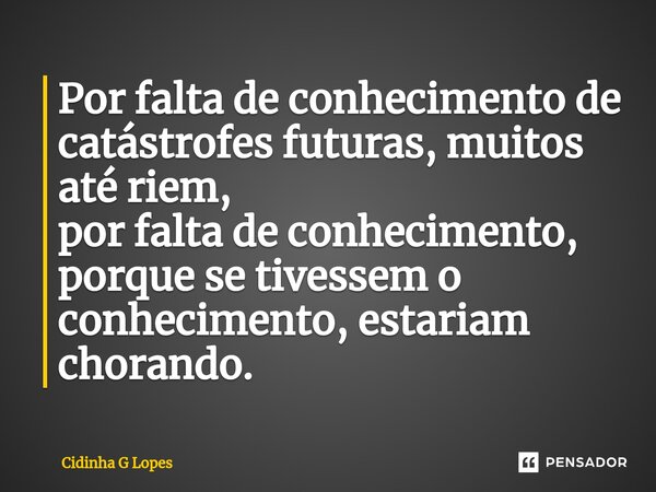 ⁠Por falta de conhecimento de catástrofes futuras, muitos até riem, por falta de conhecimento, porque se tivessem o conhecimento, estariam chorando.... Frase de Cidinha G Lopes.