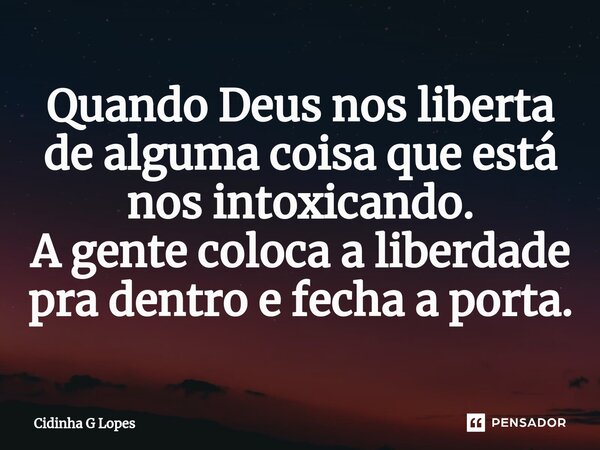 ⁠Quando Deus nos liberta de alguma coisa que está nos intoxicando. A gente coloca a liberdade pra dentro e fecha a porta.... Frase de Cidinha G Lopes.