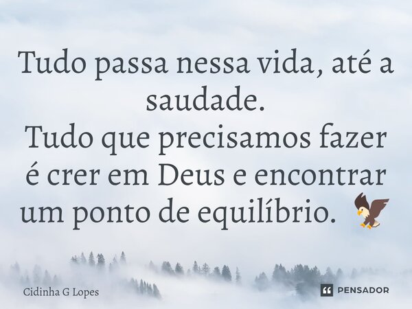 Tudo passa nessa vida, até a saudade. Tudo que precisamos fazer é crer em Deus e encontrar um ponto de equilíbrio. 🦅... Frase de Cidinha G Lopes.