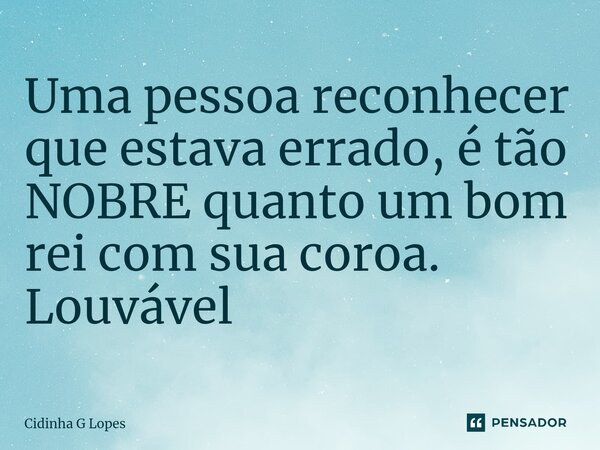 ⁠Uma pessoa reconhecer que estava errado, é tão NOBRE quanto um bom rei com sua coroa. Louvável... Frase de Cidinha G Lopes.