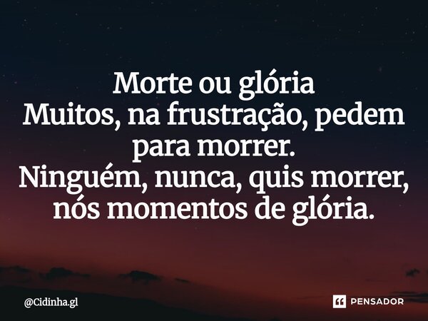 ⁠Morte ou glória Muitos, na frustração, pedem para morrer. Ninguém, nunca, quis morrer, nós momentos de glória.... Frase de Cidinha.gl.