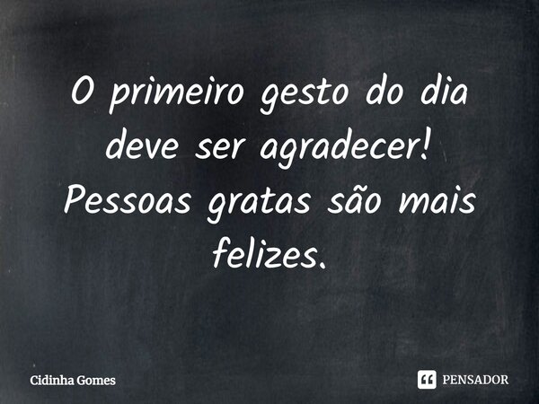 ⁠O primeiro gesto do dia deve ser agradecer! Pessoas gratas são mais felizes.... Frase de Cidinha Gomes.