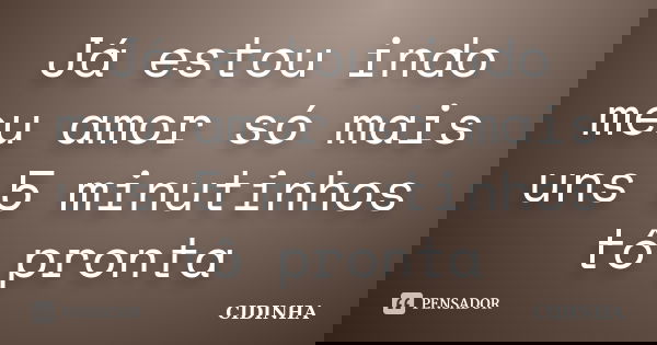 Já estou indo meu amor só mais uns 5 minutinhos tô pronta... Frase de Cidinha.
