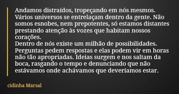 Andamos distraídos, tropeçando em nós mesmos. Vários universos se entrelaçam dentro da gente. Não somos esnobes, nem prepotentes, só estamos distantes prestando... Frase de cidinha Marsal.