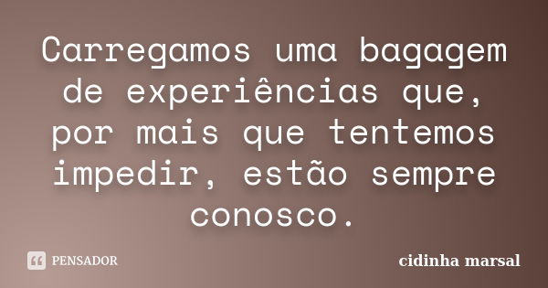 Carregamos uma bagagem de experiências que, por mais que tentemos impedir, estão sempre conosco.... Frase de cidinha marsal.