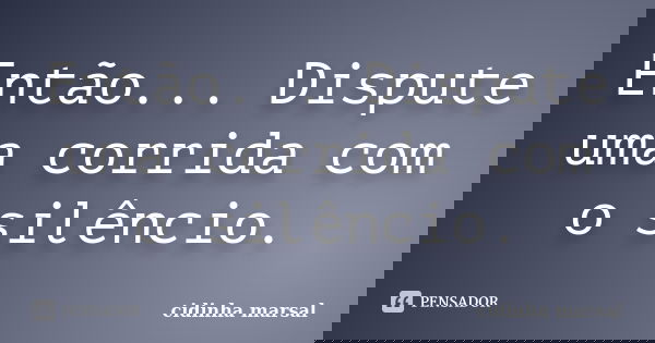 Então... Dispute uma corrida com o silêncio.... Frase de cidinha marsal.