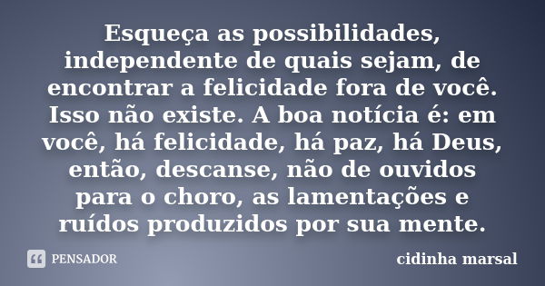 Esqueça as possibilidades, independente de quais sejam, de encontrar a felicidade fora de você. Isso não existe. A boa notícia é: em você, há felicidade, há paz... Frase de cidinha marsal.