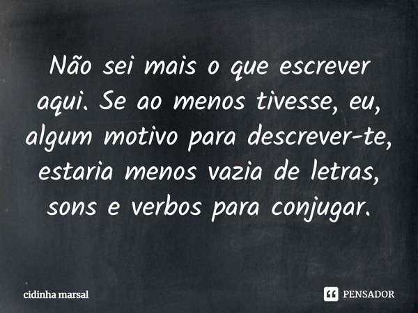 Não sei mais o que escrever aqui. Se ao menos tivesse, eu, algum motivo para descrever-te, estaria menos vazia de letras, sons e verbos para conjugar.⁠... Frase de cidinha marsal.