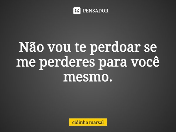 ⁠Não vou te perdoar se me perderes para você mesmo.... Frase de cidinha marsal.