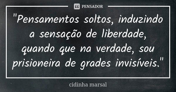 "Pensamentos soltos, induzindo a sensação de liberdade, quando que na verdade, sou prisioneira de grades invisíveis."... Frase de cidinha Marsal.