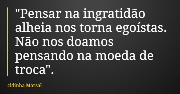 "Pensar na ingratidão alheia nos torna egoístas. Não nos doamos pensando na moeda de troca".... Frase de cidinha Marsal.