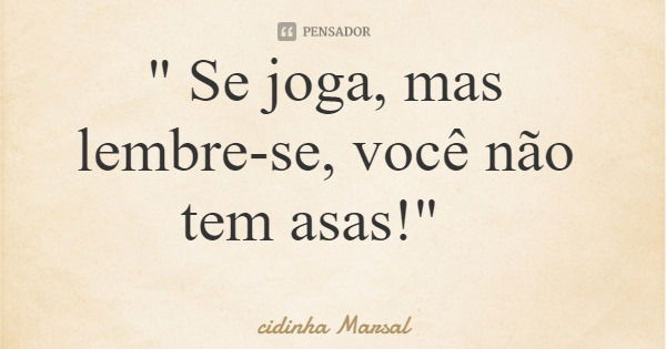 " Se joga, mas lembre-se, você não tem asas!"... Frase de cidinha Marsal.