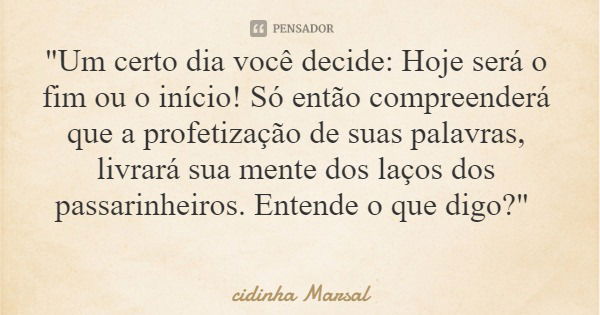 "Um certo dia você decide: Hoje será o fim ou o início! Só então compreenderá que a profetização de suas palavras, livrará sua mente dos laços dos passarin... Frase de cidinha Marsal.