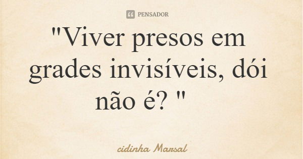 "Viver presos em grades invisíveis, dói não é? "... Frase de cidinha Marsal.