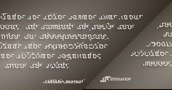 Todos os dias somos uma nova pessoa, da camada de pele aos sonhos ou desesperanças, resultado das experiências vividas nos últimos segundos, meses, anos de vida... Frase de cidinha marsal.