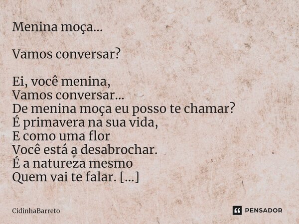 Menina moça... ⁠Vamos conversar? Ei, você menina, Vamos conversar... De menina moça eu posso te chamar? É primavera na sua vida, E como uma flor Você está a des... Frase de CidinhaBarreto.