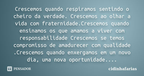 Crescemos quando respiramos sentindo o cheiro da verdade. Crescemos ao olhar a vida com fraternidade.Crescemos quando ensinamos os que amamos a viver com respon... Frase de cidinhafarias.