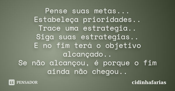 Pense suas metas... Estabeleça prioridades.. Trace uma estrategia.. Siga suas estrategias.. E no fim terá o objetivo alcançado.. Se não alcançou, é porque o fim... Frase de Cidinhafarias.