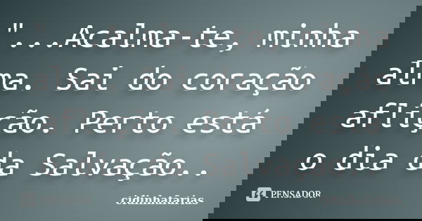 "...Acalma-te, minha alma. Sai do coração aflição. Perto está o dia da Salvação..... Frase de Cidinhafarias.