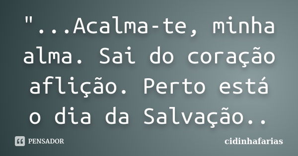 "...Acalma-te, minha alma. Sai do coração aflição. Perto está o dia da Salvação..... Frase de Cidinhafarias.