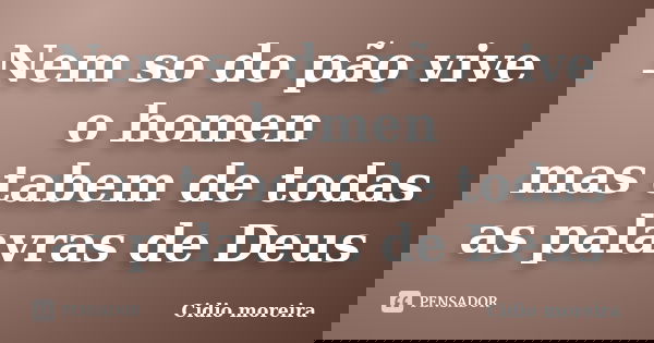 Nem so do pão vive o homen mas tabem de todas as palavras de Deus... Frase de Cidio moreira.