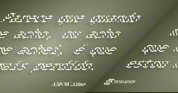 Parece que quando me acho, ou acho que me achei, é que estou mais perdido.... Frase de Cid M. Lima.