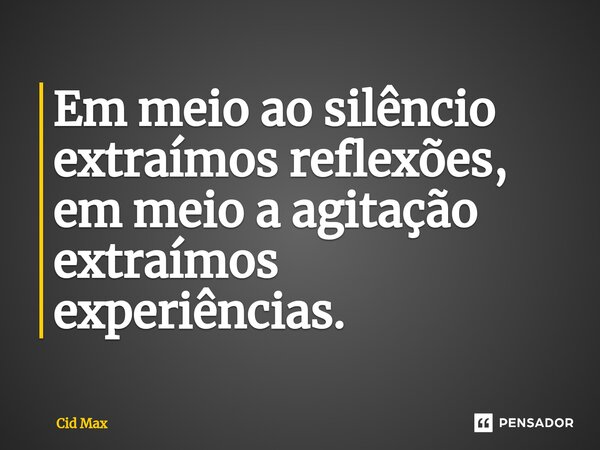 ⁠Em meio ao silêncio extraímos reflexões, em meio a agitação extraímos experiências.... Frase de Cid Max.