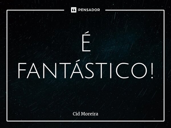 ⁠É fantástico!... Frase de Cid Moreira.